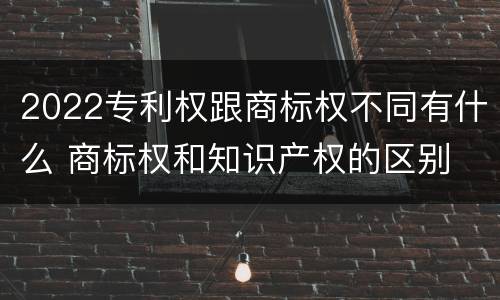 2022专利权跟商标权不同有什么 商标权和知识产权的区别