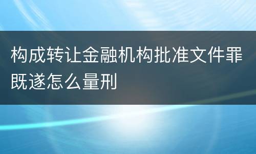 构成转让金融机构批准文件罪既遂怎么量刑