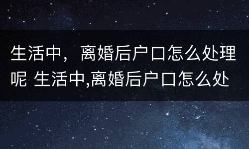 生活中，离婚后户口怎么处理呢 生活中,离婚后户口怎么处理呢