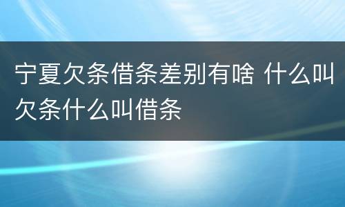 宁夏欠条借条差别有啥 什么叫欠条什么叫借条