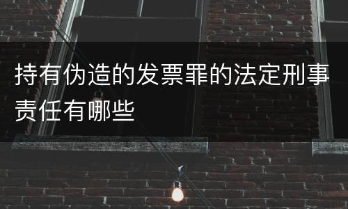 持有伪造的发票罪的法定刑事责任有哪些