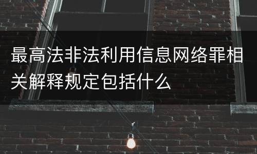 最高法非法利用信息网络罪相关解释规定包括什么