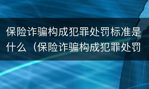 保险诈骗构成犯罪处罚标准是什么（保险诈骗构成犯罪处罚标准是什么呢）