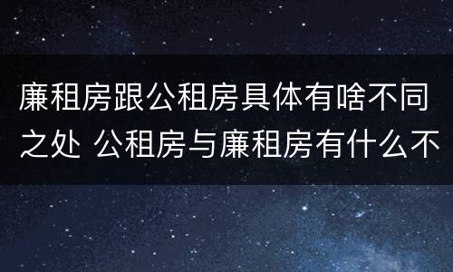 廉租房跟公租房具体有啥不同之处 公租房与廉租房有什么不同