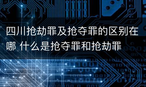 四川抢劫罪及抢夺罪的区别在哪 什么是抢夺罪和抢劫罪