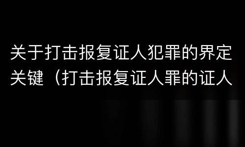 关于打击报复证人犯罪的界定关键（打击报复证人罪的证人范围）