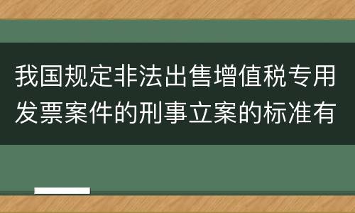 我国规定非法出售增值税专用发票案件的刑事立案的标准有哪些