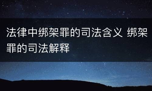 法律中绑架罪的司法含义 绑架罪的司法解释