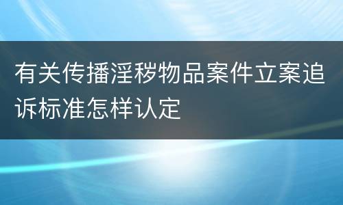 有关传播淫秽物品案件立案追诉标准怎样认定