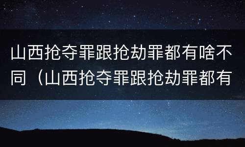 山西抢夺罪跟抢劫罪都有啥不同（山西抢夺罪跟抢劫罪都有啥不同呢）