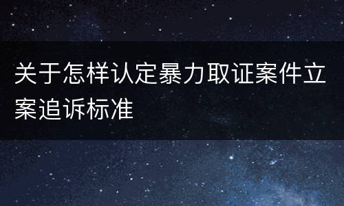 关于怎样认定暴力取证案件立案追诉标准