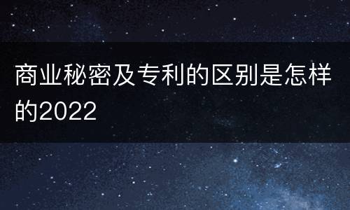 商业秘密及专利的区别是怎样的2022