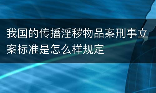 我国的传播淫秽物品案刑事立案标准是怎么样规定