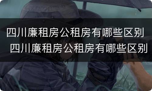 四川廉租房公租房有哪些区别 四川廉租房公租房有哪些区别呢