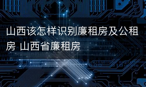 山西该怎样识别廉租房及公租房 山西省廉租房