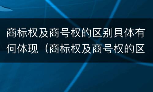 商标权及商号权的区别具体有何体现（商标权及商号权的区别具体有何体现和意义）