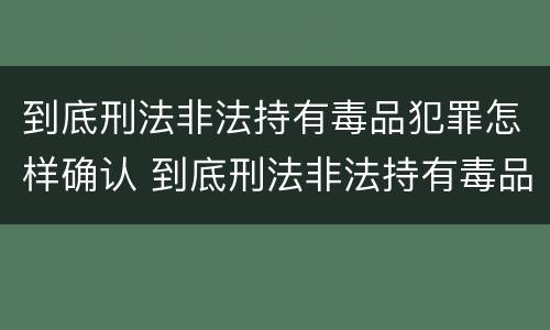 到底刑法非法持有毒品犯罪怎样确认 到底刑法非法持有毒品犯罪怎样确认罪名