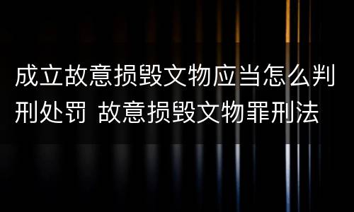 成立故意损毁文物应当怎么判刑处罚 故意损毁文物罪刑法