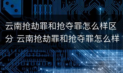 云南抢劫罪和抢夺罪怎么样区分 云南抢劫罪和抢夺罪怎么样区分判刑