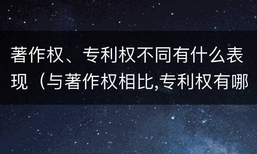 著作权、专利权不同有什么表现（与著作权相比,专利权有哪些特征）