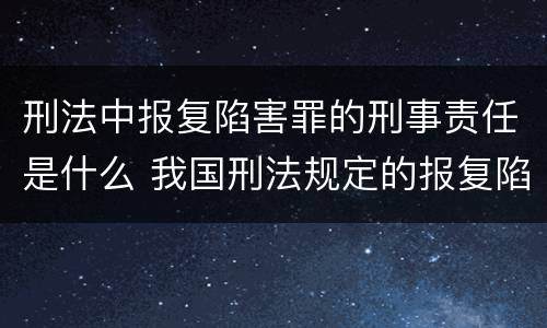 刑法中报复陷害罪的刑事责任是什么 我国刑法规定的报复陷害罪的主体是