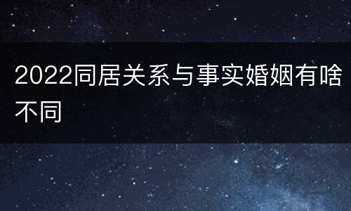 2022同居关系与事实婚姻有啥不同