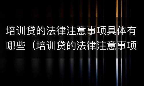 培训贷的法律注意事项具体有哪些（培训贷的法律注意事项具体有哪些呢）