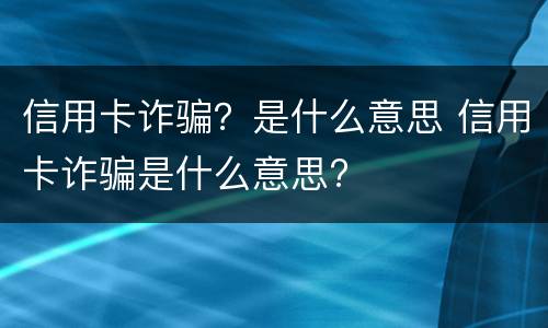 信用卡诈骗？是什么意思 信用卡诈骗是什么意思?