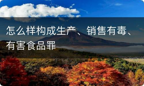 怎么样构成生产、销售有毒、有害食品罪