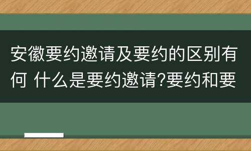 安徽要约邀请及要约的区别有何 什么是要约邀请?要约和要约邀请有哪些区别?