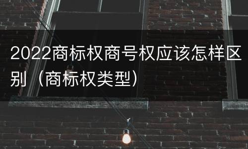 2022商标权商号权应该怎样区别（商标权类型）