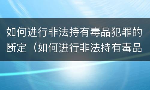 如何进行非法持有毒品犯罪的断定（如何进行非法持有毒品犯罪的断定工作）