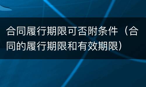 合同履行期限可否附条件（合同的履行期限和有效期限）