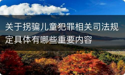 关于拐骗儿童犯罪相关司法规定具体有哪些重要内容