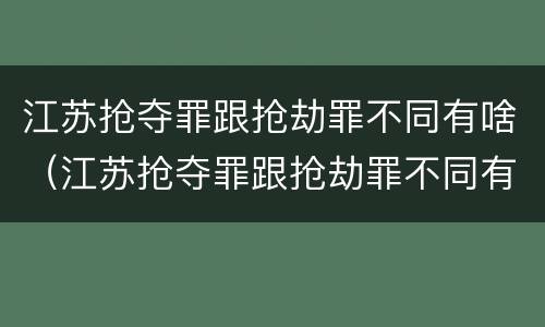 江苏抢夺罪跟抢劫罪不同有啥（江苏抢夺罪跟抢劫罪不同有啥区别）