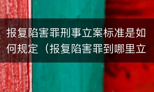 报复陷害罪刑事立案标准是如何规定（报复陷害罪到哪里立案）