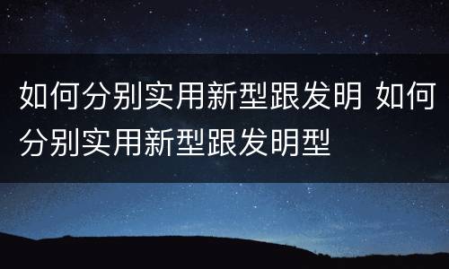 如何分别实用新型跟发明 如何分别实用新型跟发明型