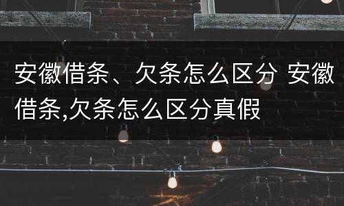 安徽借条、欠条怎么区分 安徽借条,欠条怎么区分真假