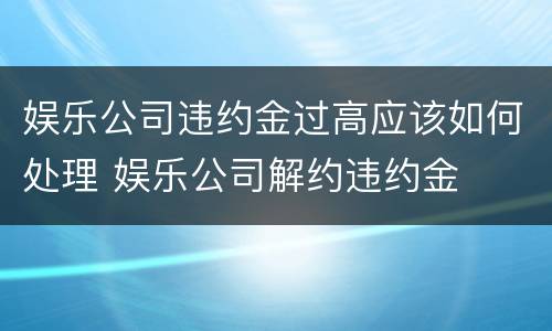 娱乐公司违约金过高应该如何处理 娱乐公司解约违约金