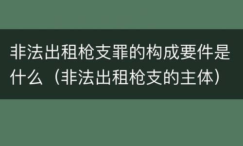 非法出租枪支罪的构成要件是什么（非法出租枪支的主体）