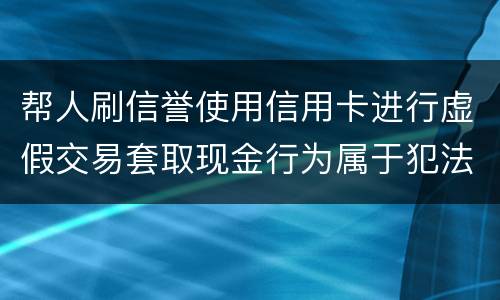 帮人刷信誉使用信用卡进行虚假交易套取现金行为属于犯法么