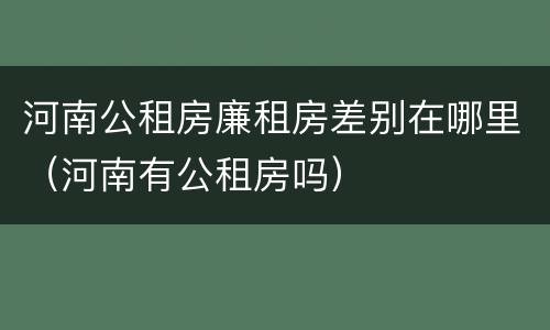 河南公租房廉租房差别在哪里（河南有公租房吗）