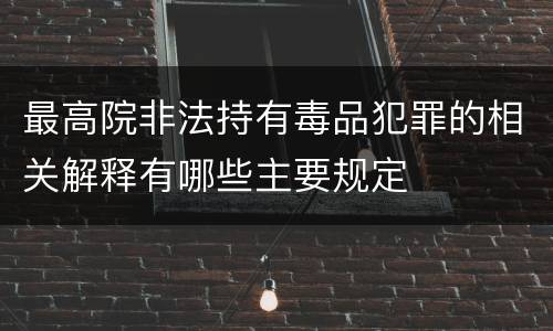 最高院非法持有毒品犯罪的相关解释有哪些主要规定