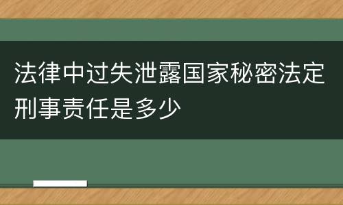 法律中过失泄露国家秘密法定刑事责任是多少