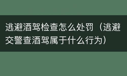 逃避酒驾检查怎么处罚（逃避交警查酒驾属于什么行为）