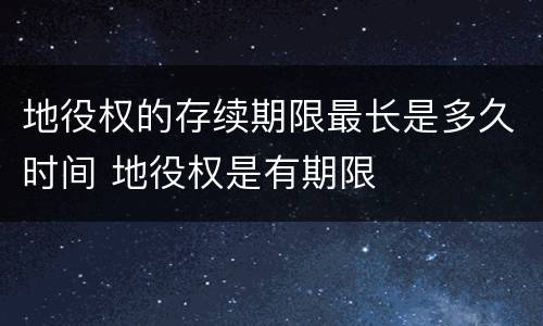 地役权的存续期限最长是多久时间 地役权是有期限