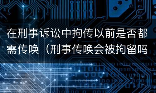 在刑事诉讼中拘传以前是否都需传唤（刑事传唤会被拘留吗）