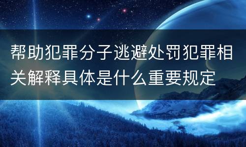 帮助犯罪分子逃避处罚犯罪相关解释具体是什么重要规定