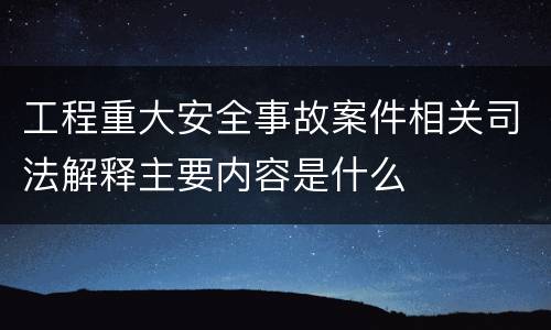 工程重大安全事故案件相关司法解释主要内容是什么