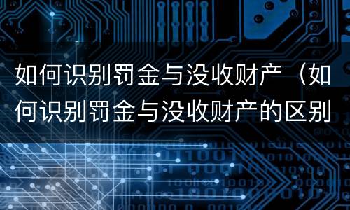 如何识别罚金与没收财产（如何识别罚金与没收财产的区别）